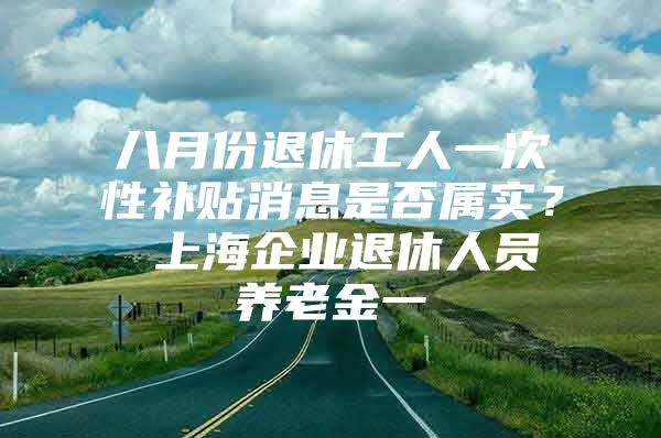 八月份退休工人一次性补贴消息是否属实？ 上海企业退休人员养老金一