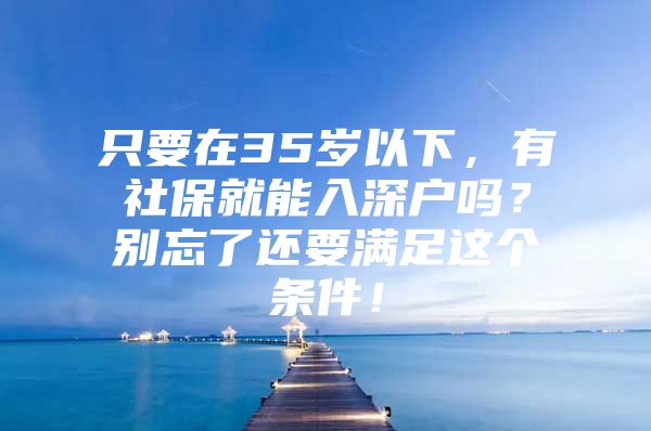 只要在35岁以下，有社保就能入深户吗？别忘了还要满足这个条件！