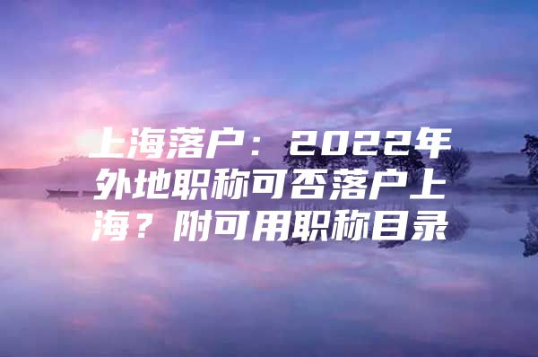 上海落户：2022年外地职称可否落户上海？附可用职称目录