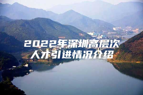 2022年深圳高层次人才引进情况介绍