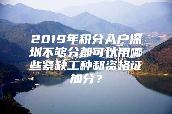 2019年积分入户深圳不够分都可以用哪些紧缺工种和资格证加分？