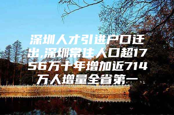 深圳人才引进户口迁出,深圳常住人口超1756万十年增加近714万人增量全省第一