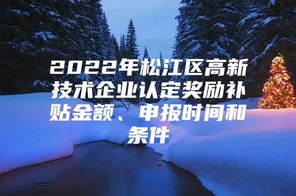 2022年松江区高新技术企业认定奖励补贴金额、申报时间和条件