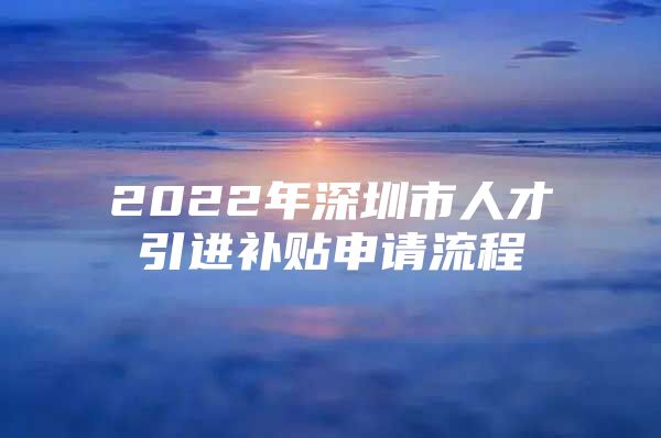 2022年深圳市人才引进补贴申请流程