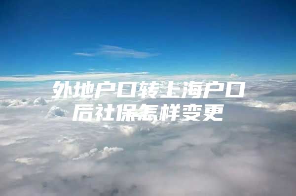 外地户口转上海户口后社保怎样变更