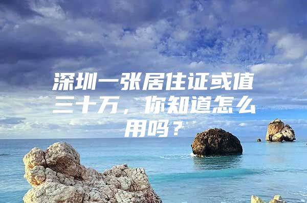 深圳一张居住证或值三十万，你知道怎么用吗？