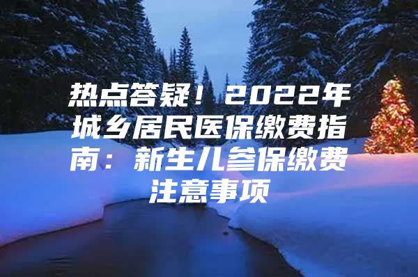 热点答疑！2022年城乡居民医保缴费指南：新生儿参保缴费注意事项