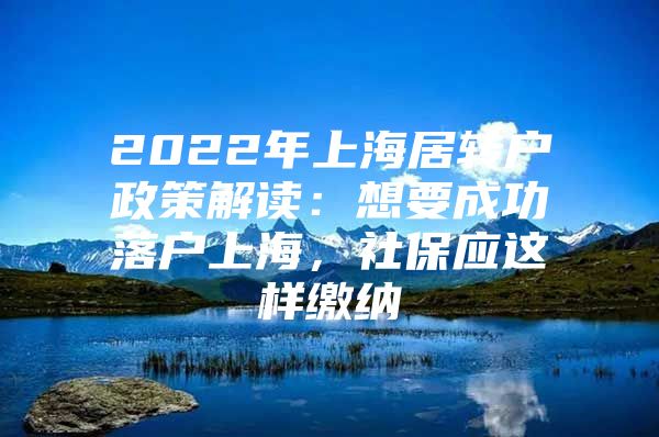 2022年上海居转户政策解读：想要成功落户上海，社保应这样缴纳