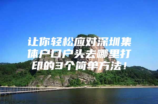 让你轻松应对深圳集体户口户头去哪里打印的3个简单方法！