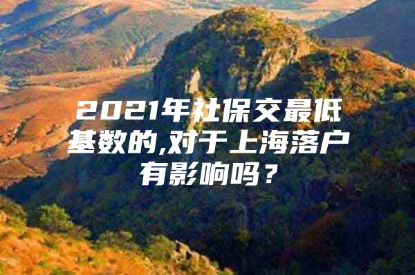 2021年社保交最低基数的,对于上海落户有影响吗？