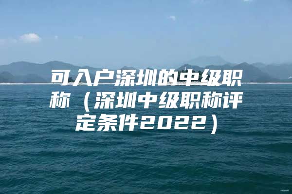 可入户深圳的中级职称（深圳中级职称评定条件2022）