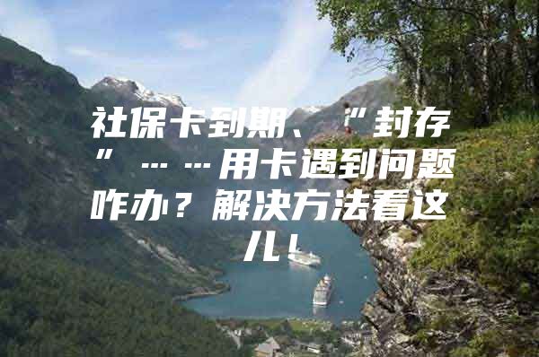 社保卡到期、“封存”……用卡遇到问题咋办？解决方法看这儿！