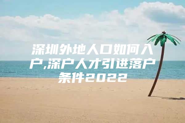 深圳外地人口如何入户,深户人才引进落户条件2022