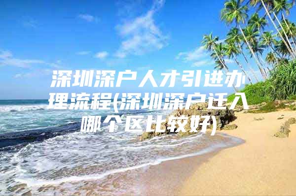 深圳深户人才引进办理流程(深圳深户迁入哪个区比较好)