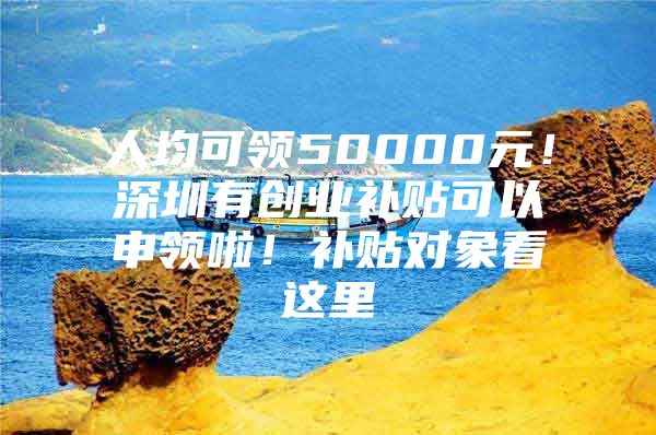 人均可领50000元！深圳有创业补贴可以申领啦！补贴对象看这里