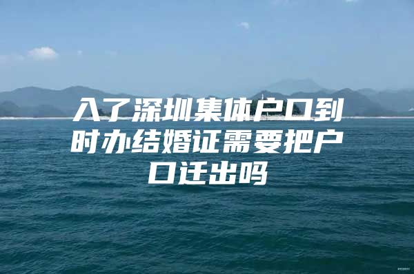 入了深圳集体户口到时办结婚证需要把户口迁出吗