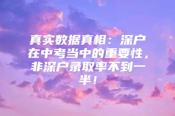 真实数据真相：深户在中考当中的重要性，非深户录取率不到一半！