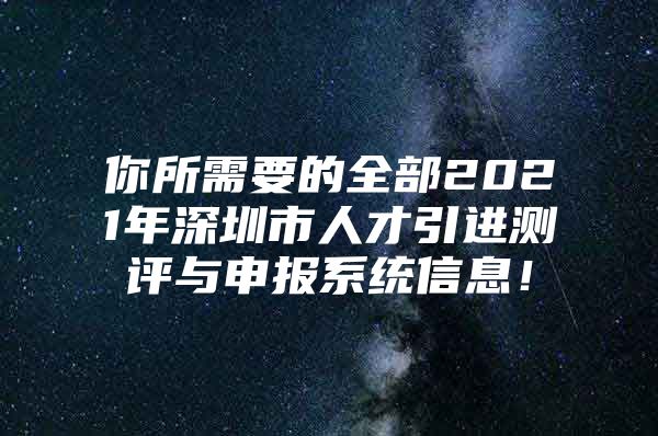 你所需要的全部2021年深圳市人才引进测评与申报系统信息！