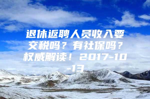 退休返聘人员收入要交税吗？有社保吗？权威解读！2017-10-13