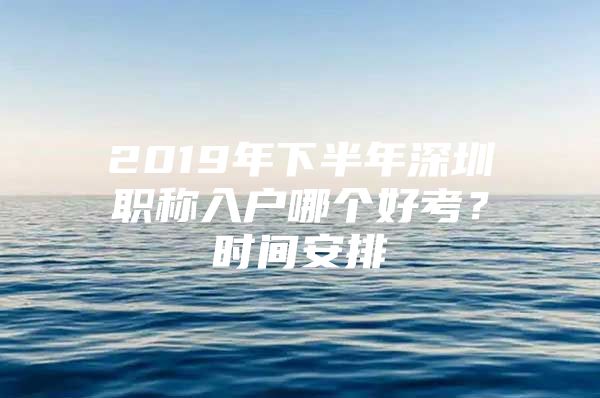 2019年下半年深圳职称入户哪个好考？时间安排