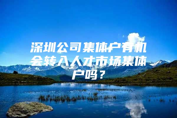 深圳公司集体户有机会转入人才市场集体户吗？