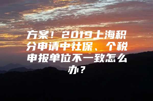 方案！2019上海积分申请中社保、个税申报单位不一致怎么办？