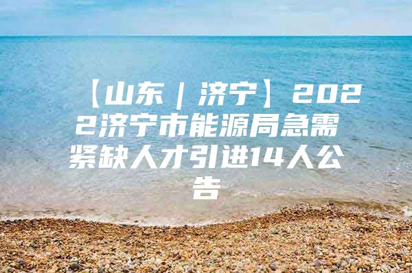 【山东｜济宁】2022济宁市能源局急需紧缺人才引进14人公告