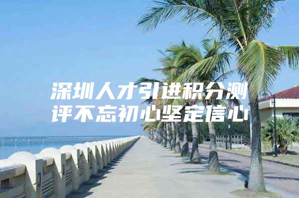 深圳人才引进积分测评不忘初心坚定信心