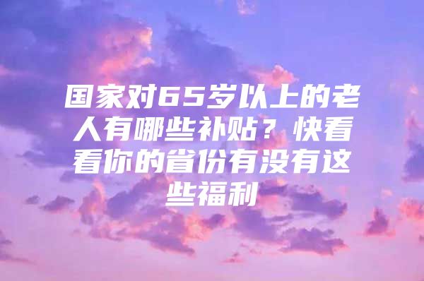 国家对65岁以上的老人有哪些补贴？快看看你的省份有没有这些福利