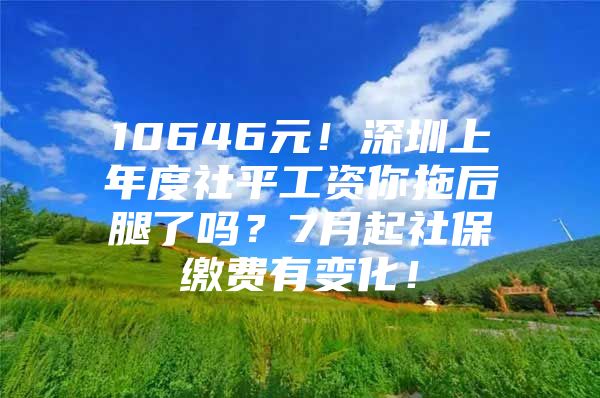 10646元！深圳上年度社平工资你拖后腿了吗？7月起社保缴费有变化！