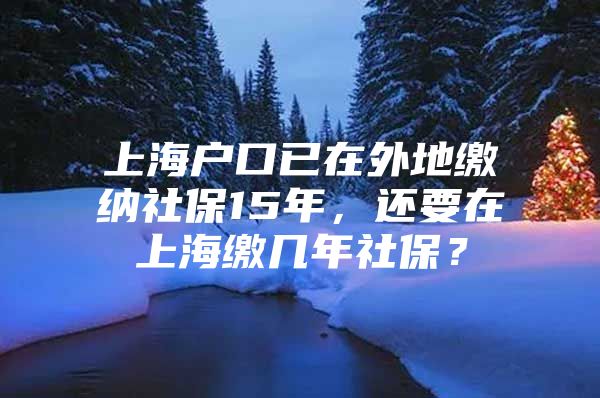 上海户口已在外地缴纳社保15年，还要在上海缴几年社保？