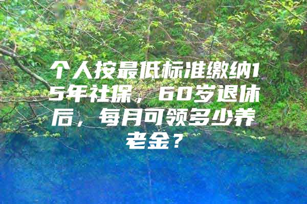 个人按最低标准缴纳15年社保，60岁退休后，每月可领多少养老金？