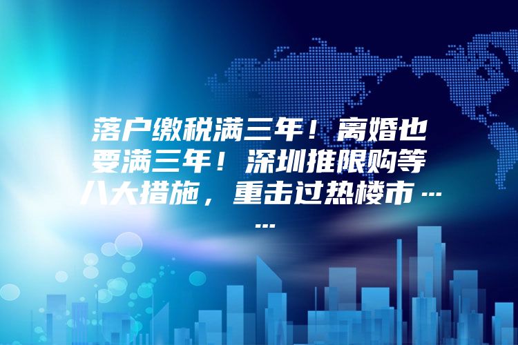 落户缴税满三年！离婚也要满三年！深圳推限购等八大措施，重击过热楼市……