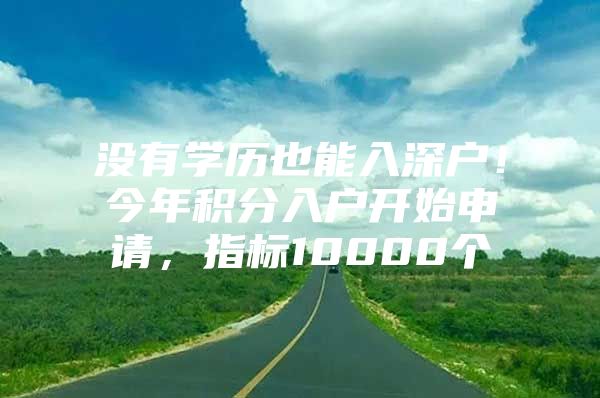 没有学历也能入深户！今年积分入户开始申请，指标10000个