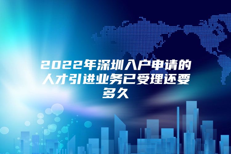 2022年深圳入户申请的人才引进业务已受理还要多久