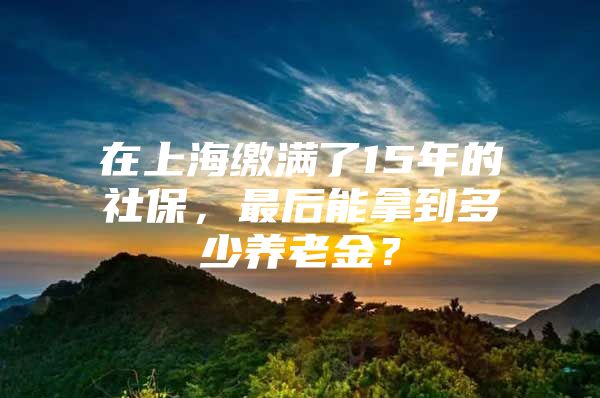 在上海缴满了15年的社保，最后能拿到多少养老金？