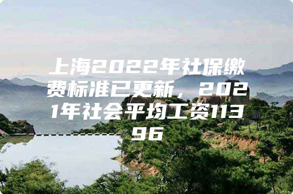 上海2022年社保缴费标准已更新，2021年社会平均工资11396