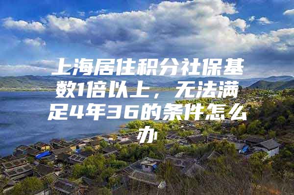 上海居住积分社保基数1倍以上，无法满足4年36的条件怎么办