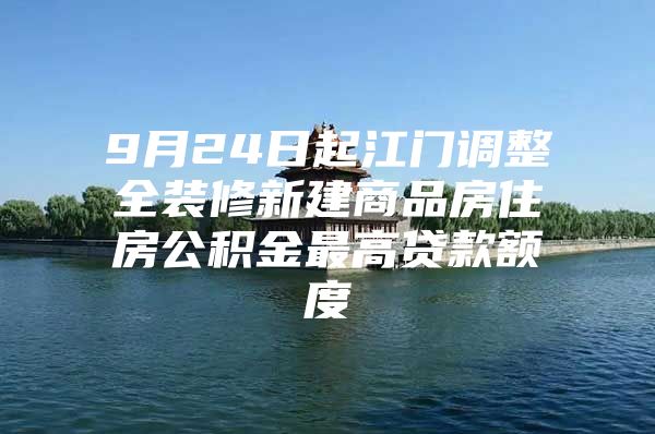 9月24日起江门调整全装修新建商品房住房公积金最高贷款额度