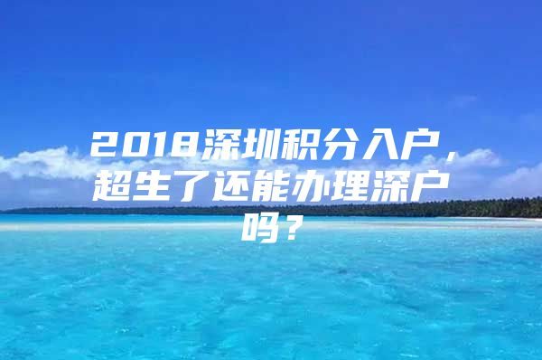 2018深圳积分入户，超生了还能办理深户吗？