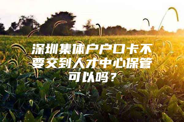 深圳集体户户口卡不要交到人才中心保管可以吗？