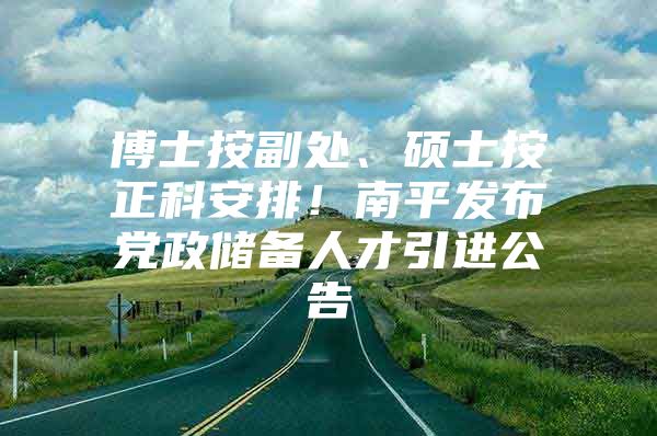 博士按副处、硕士按正科安排！南平发布党政储备人才引进公告