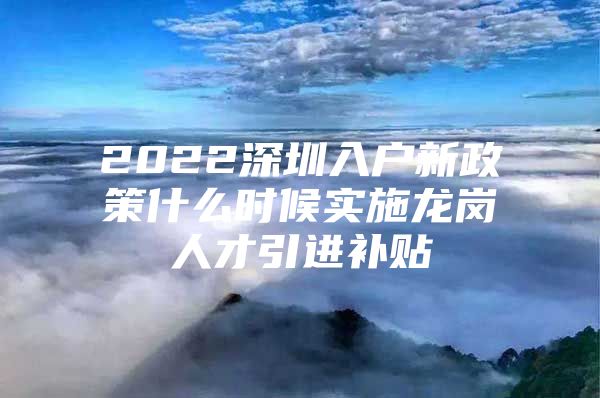 2022深圳入户新政策什么时候实施龙岗人才引进补贴