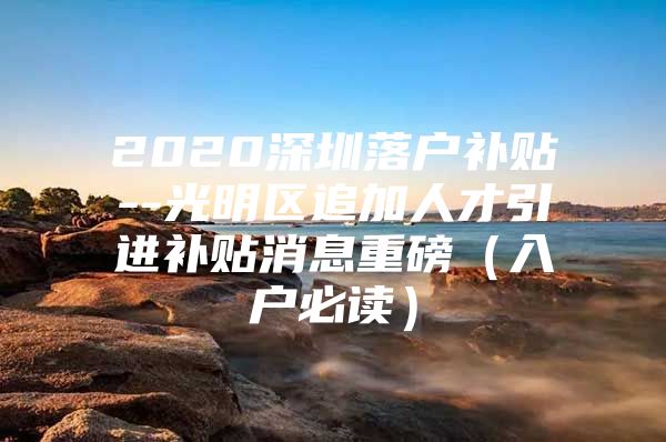 2020深圳落户补贴--光明区追加人才引进补贴消息重磅（入户必读）