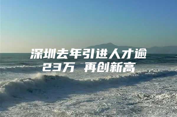 深圳去年引进人才逾23万 再创新高