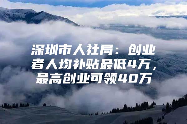 深圳市人社局：创业者人均补贴最低4万，最高创业可领40万