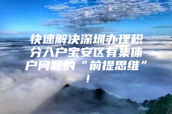 快速解决深圳办理积分入户宝安区有集体户问题的“前提思维”！