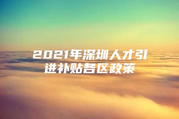 2021年深圳人才引进补贴各区政策