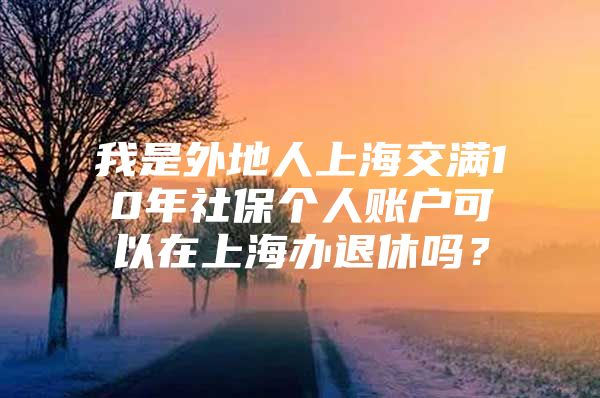 我是外地人上海交满10年社保个人账户可以在上海办退休吗？