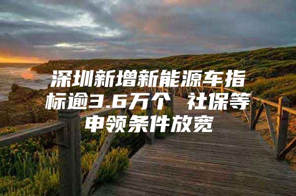 深圳新增新能源车指标逾3.6万个 社保等申领条件放宽